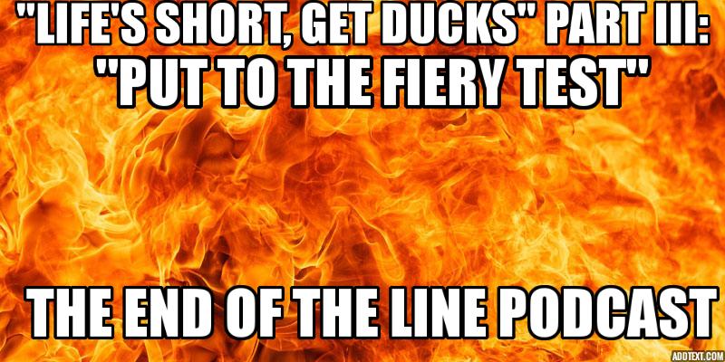 ”Life’s Short, Get Ducks” Part III: ”Put To The Fiery Test”