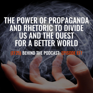 (EF25) BTP-EF7: The Power of Propaganda and Rhetoric to Divide Us and the Quest for a Better World Behind the Podcast of Episode EF7