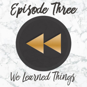 Episode Three: We Learned Things