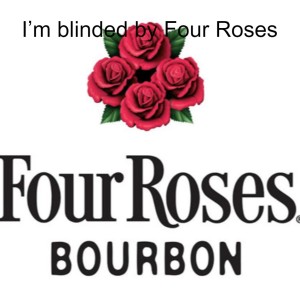 I’m blinded by Four Roses
