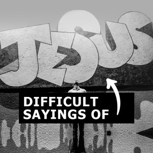Difficult Sayings of Jesus - Part I