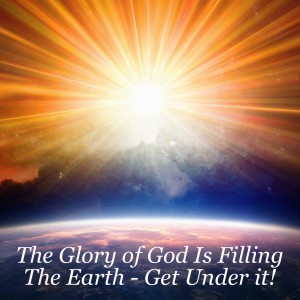 The Glory of The Father Is Filling The Earth - Get Under it!