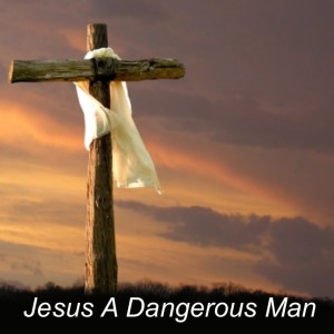 Jesus A Dangerous Man