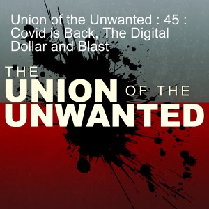 Union of the Unwanted : 45 : Covid is Back, The Digital Dollar and Blast