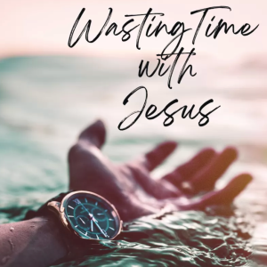 Wasting Time with Jesus: Practice of Prayer (Part 2)