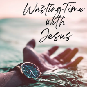 Wasting Time with Jesus: The Practice of Prayer (Part 1)