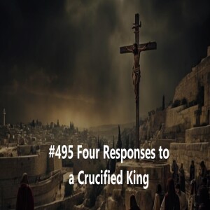 #495 Four Responses to a Crucified King