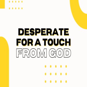 Desperate for a Touch From God
