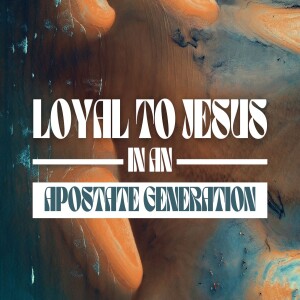 Loyal To Jesus In An Apostate Generation