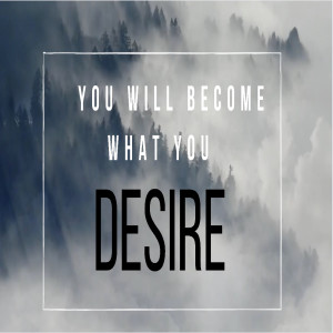 You Will Become What You Desire