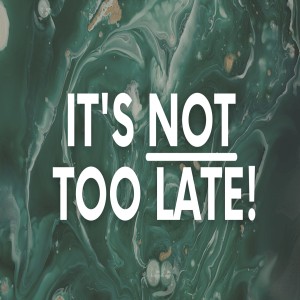 It’s not too late