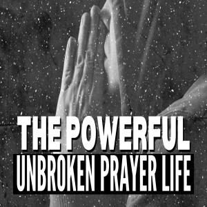 The Powerful, Unbroken Prayer Life