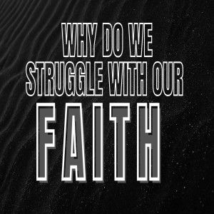 Why Do We Struggle with our Faith