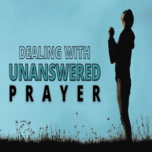 Dealing With Unanswered Prayer