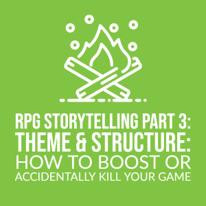 HSG95: RPG Storytelling Part 3: Theme & Structure: How to boost or accidentally kill your game