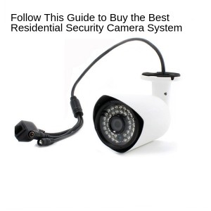 Follow This Guide to Buy the Best Residential Security Camera System