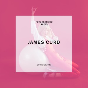 Future Disco Radio - Episode 017 - James Curd