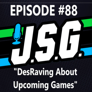 JSG Episode #88 DesRaving About Upcoming Games