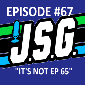 JSG Episode #67 ”It’s Not Ep #65”