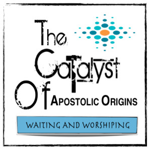 THE CATALYST OF APOSTOLIC ORIGINS - "Waiting and Worshiping"