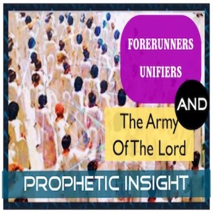 FORERUNNERS, UNIFIERS AND THE ARMY OF GOD - A Prophetic Vision and Insight