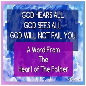 ”GOD HEARS ALL - GOD SEES ALL - GOD WILL NOT FAIL YOU” - A PROPHETIC WORD FROM THE HEART OF THE FATHER