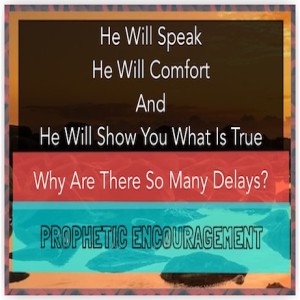 ”He Will Speak - He Will Comfort And He Will Show You What Is True” - Why Are There So Many Delays? - Prophetic Encouragement