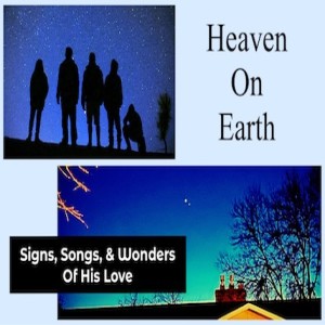 ”HEAVEN ON EARTH” - Signs, Songs and Wonders Of His Love