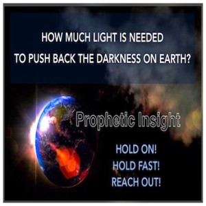HOW MUCH LIGHT IS NEEDED  TO PUSH BACK THE DARKNESS ON EARTH?  Prophetic Word  – “HOLD ON! HOLD FAST! REACH OUT!”