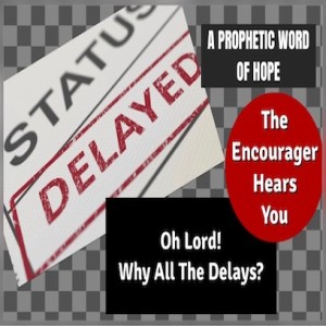 ”OH LORD! WHY ALL THE DELAYS?” - The Encourager Hears You!  -  A Prophetic Word Of Hope