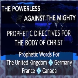 "THE POWERLESS AGAINST THE MIGHTY"- Prophetic Directives For the Body Of Christ and Prophetic Words for the United Kingdom -  Ireland - France - Germany and Canada