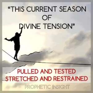 ”THIS CURRENT SEASON OF DIVINE TENSION” - PULLED AND TESTED - STRETCHED AND RESTRAINED