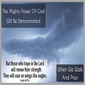 THE MIGHTY POWER OF GOD WILL BE DEMONSTRATED WHEN WE WALK AND PRAY