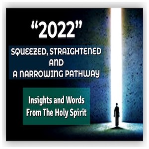 “2022” - SQUEEZED, STRAIGHTENED AND A NARROWING PATHWAY - Insights and Words From The Holy Spirit