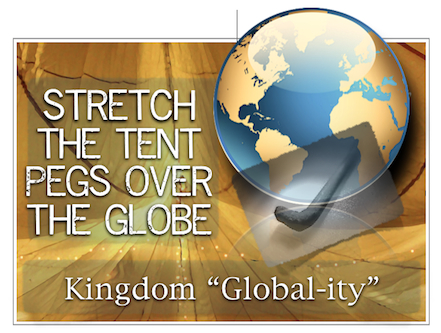 STRETCH THE TENT PEGS OVER THE GLOBE -  KINGDOM “GLOBAL - ITY”