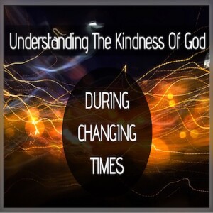 ”UNDERSTANDING THE KINDNESS OF GOD DURING CHANGING TIMES”
