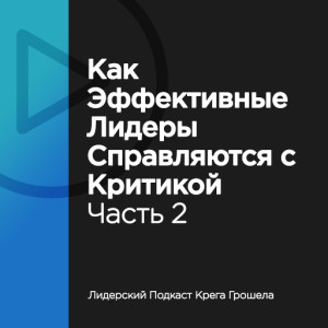 Выпуск 33. Как эффективные лидеры справляются с критикой. Часть 2