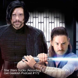 Star Wars Sucks (According to George Lucas‘ Ex) | Get Geekish Podcast #172
