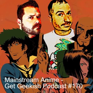 Mainstream Anime | Get Geekish Podcast #170