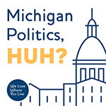 Michigan Politics, Huh? - Lansing politics reporters - Episode 5