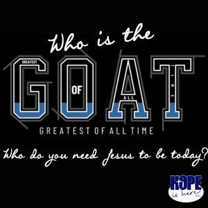 Who is the GOAT? Who do you need Jesus to be today?