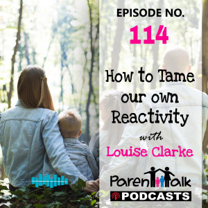 E114 - How to Tame our own Reactivity with Louise Clarke | Parent Talk