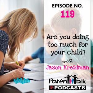 E119 - Are you doing too much for your Child with Jason Kreidman | Parent Talk