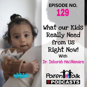 E129 - What our Kids really need from us Right Now! With Dr. Deborah MacNamara | Parent Talk   