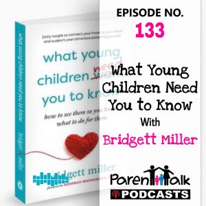 E133 - What Young Children Need You to Know with Bridgett Miller | Parent Talk  