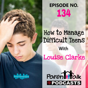 E134 - How to Manage Difficult Teenagers with Louise Clarke | Parent Talk 