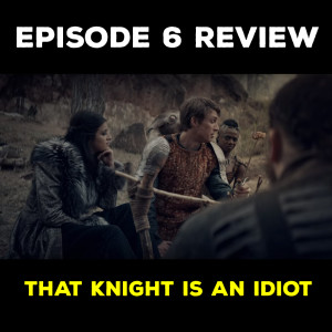 EP 6 REVIEW - THAT KNIGHT IS AN IDIOT