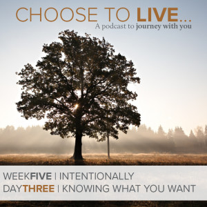 Choose to Live | Knowing What You Want