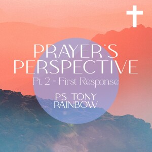 Prayer’s Perspective Pt. 2, First Response • Ps Tony Rainbow