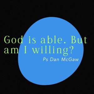 God is able. But am I willing? • Ps Dan McGaw
